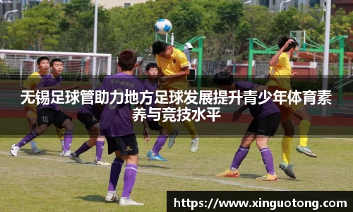 无锡足球管助力地方足球发展提升青少年体育素养与竞技水平